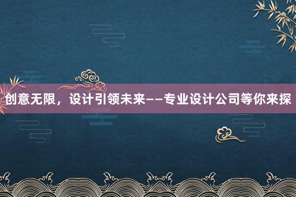 创意无限，设计引领未来——专业设计公司等你来探